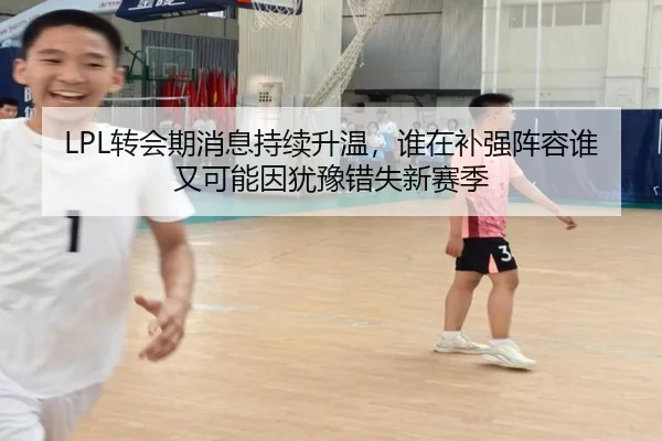 LPL转会期消息持续升温，谁在补强阵容谁又可能因犹豫错失新赛季 - shangjinnvwang